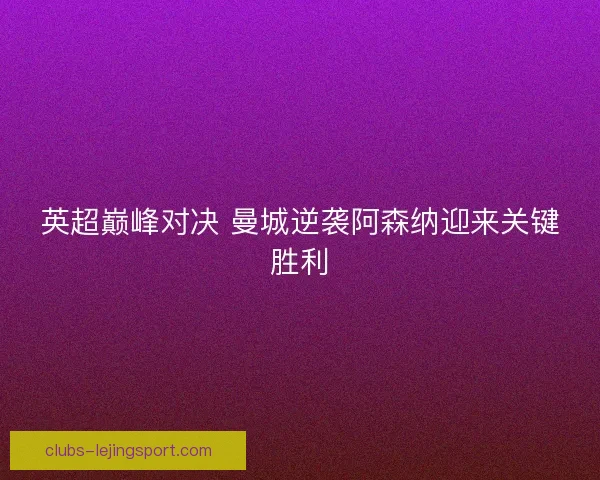 英超巅峰对决 曼城逆袭阿森纳迎来关键胜利 英超巅峰对决 曼城逆袭阿森纳迎来关键胜利