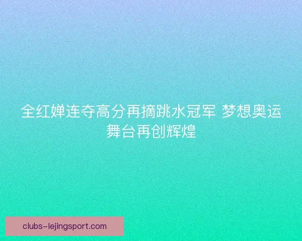 全红婵连夺高分再摘跳水冠军 梦想奥运舞台再创辉煌 全红婵连夺高分再摘跳水冠军 梦想奥运舞台再创辉煌