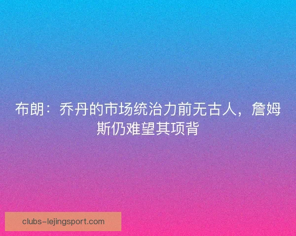 布朗：乔丹的市场统治力前无古人，詹姆斯仍难望其项背