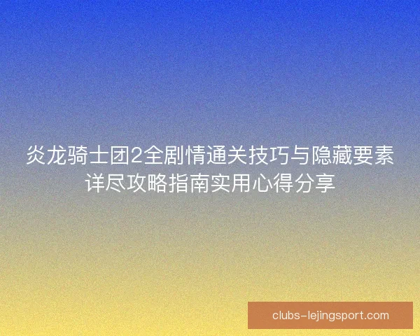 炎龙骑士团2全剧情通关技巧与隐藏要素详尽攻略指南实用心得分享