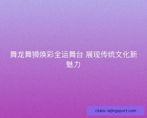 舞龙舞狮焕彩全运舞台 展现传统文化新魅力