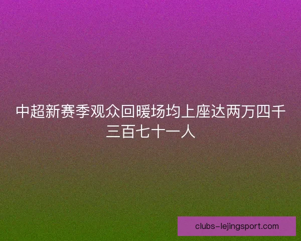 中超新赛季观众回暖场均上座达两万四千三百七十一人