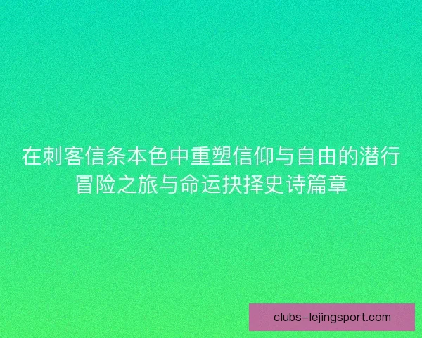 在刺客信条本色中重塑信仰与自由的潜行冒险之旅与命运抉择史诗篇章