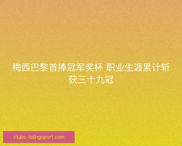 梅西巴黎首捧冠军奖杯 职业生涯累计斩获三十九冠