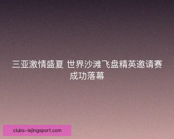三亚激情盛夏 世界沙滩飞盘精英邀请赛成功落幕