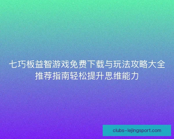 七巧板益智游戏免费下载与玩法攻略大全推荐指南轻松提升思维能力