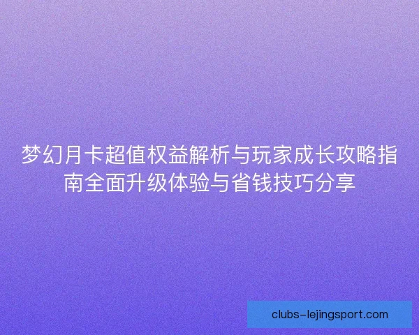 梦幻月卡超值权益解析与玩家成长攻略指南全面升级体验与省钱技巧分享