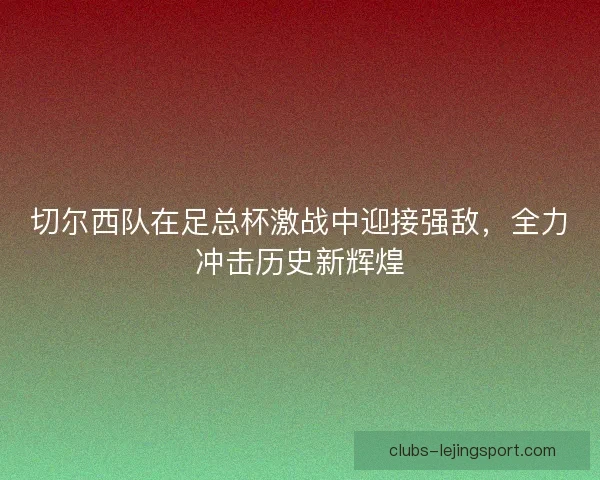 切尔西队在足总杯激战中迎接强敌,全力冲击历史新辉煌 切尔西队在足总杯激战中迎接强敌,全力冲击历史新辉煌