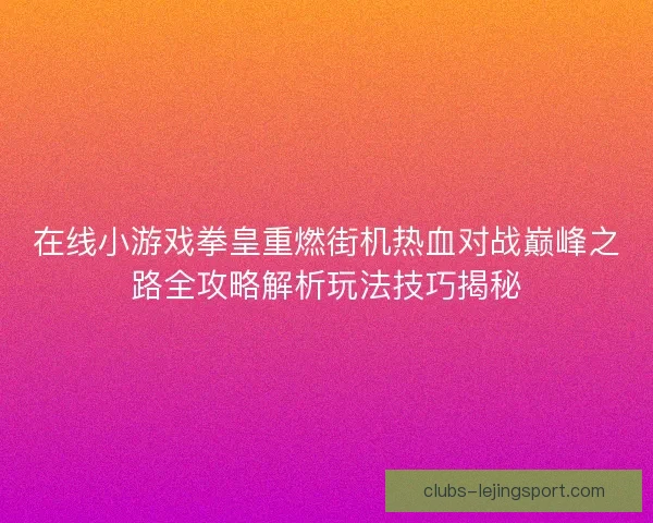 在线小游戏拳皇重燃街机热血对战巅峰之路全攻略解析玩法技巧揭秘 在线小游戏拳皇重燃街机热血对战巅峰之路全攻略解析玩法技巧揭秘
