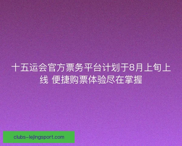 十五运会官方票务平台计划于8月上旬上线 便捷购票体验尽在掌握 十五运会官方票务平台计划于8月上旬上线 便捷购票体验尽在掌握